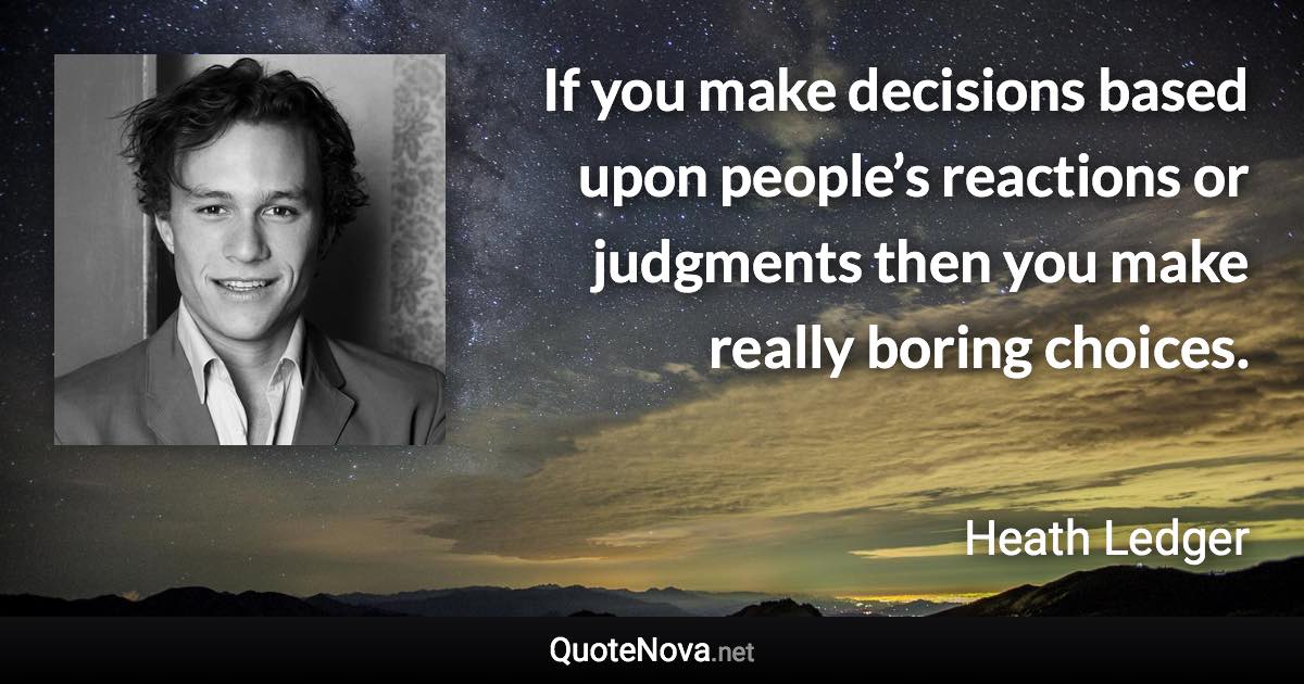 If you make decisions based upon people’s reactions or judgments then you make really boring choices. - Heath Ledger quote