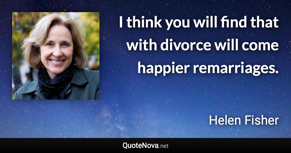 I think you will find that with divorce will come happier remarriages. - Helen Fisher quote