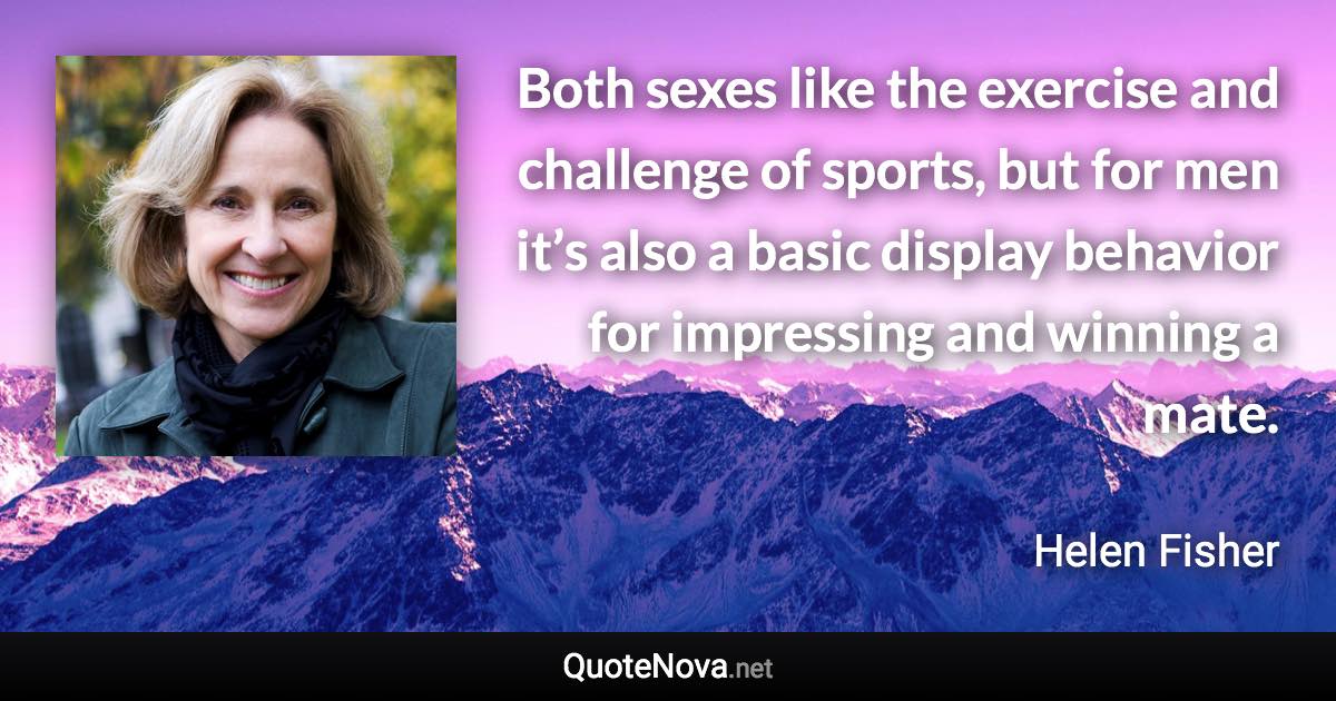 Both sexes like the exercise and challenge of sports, but for men it’s also a basic display behavior for impressing and winning a mate. - Helen Fisher quote