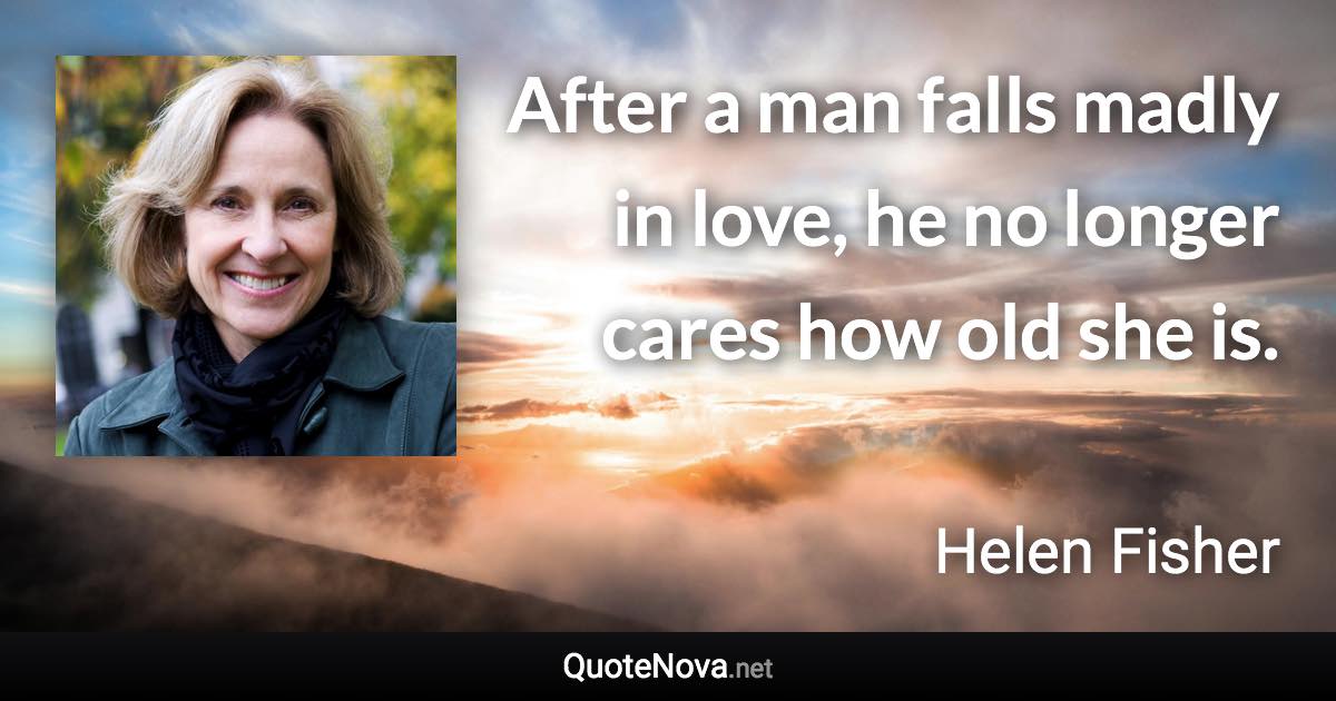 After a man falls madly in love, he no longer cares how old she is. - Helen Fisher quote