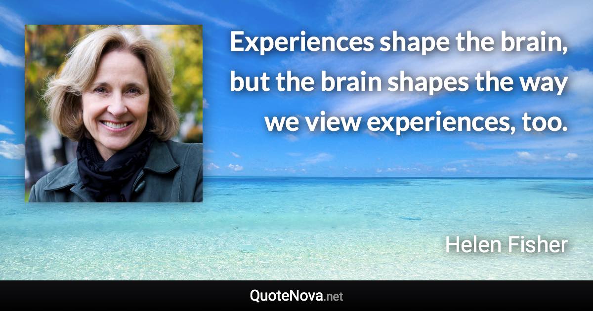Experiences shape the brain, but the brain shapes the way we view experiences, too. - Helen Fisher quote
