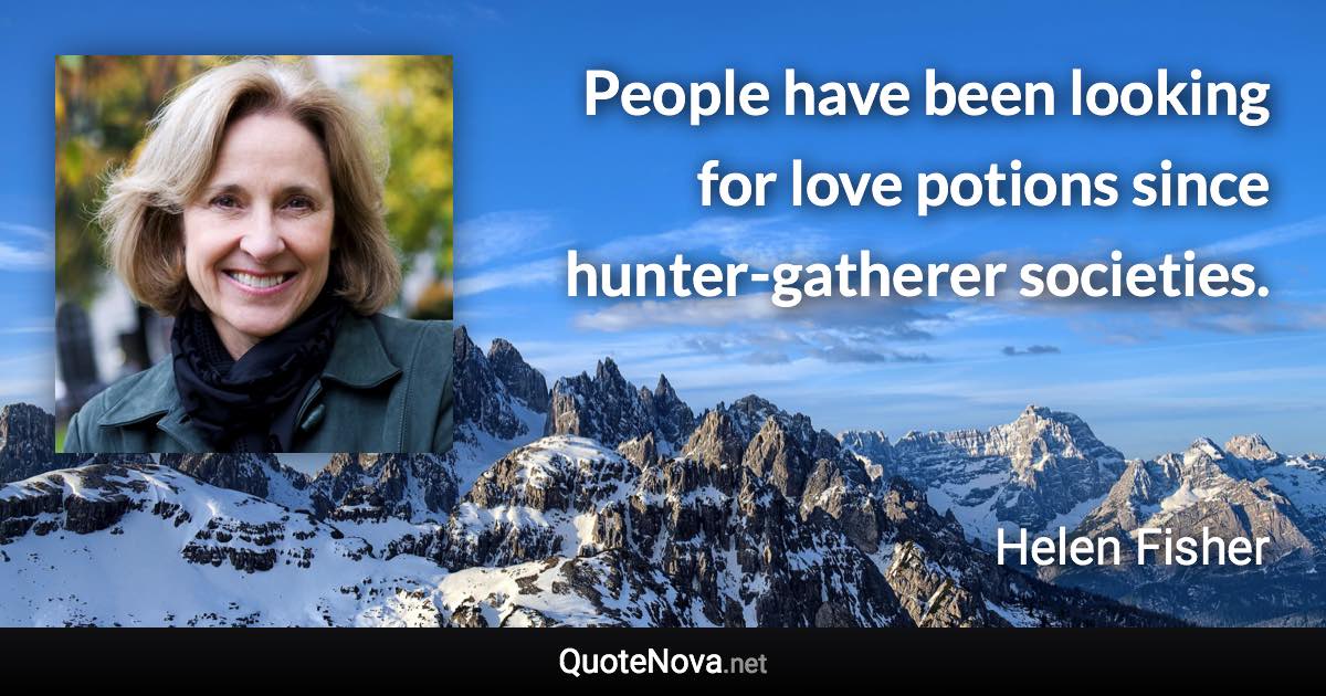 People have been looking for love potions since hunter-gatherer societies. - Helen Fisher quote