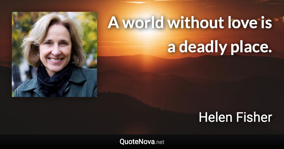 A world without love is a deadly place. - Helen Fisher quote