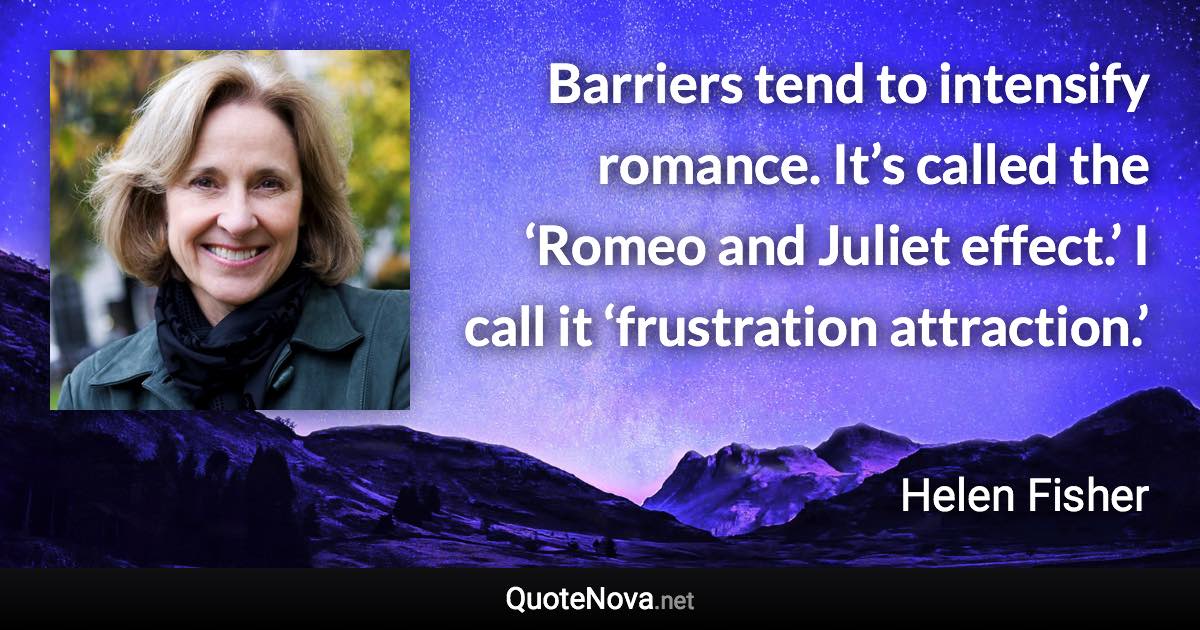 Barriers tend to intensify romance. It’s called the ‘Romeo and Juliet effect.’ I call it ‘frustration attraction.’ - Helen Fisher quote
