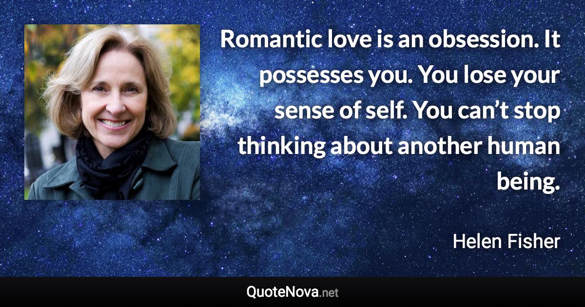 Romantic love is an obsession. It possesses you. You lose your sense of self. You can’t stop thinking about another human being. - Helen Fisher quote