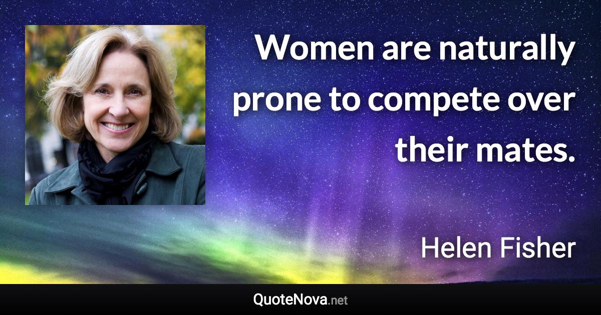 Women are naturally prone to compete over their mates. - Helen Fisher quote