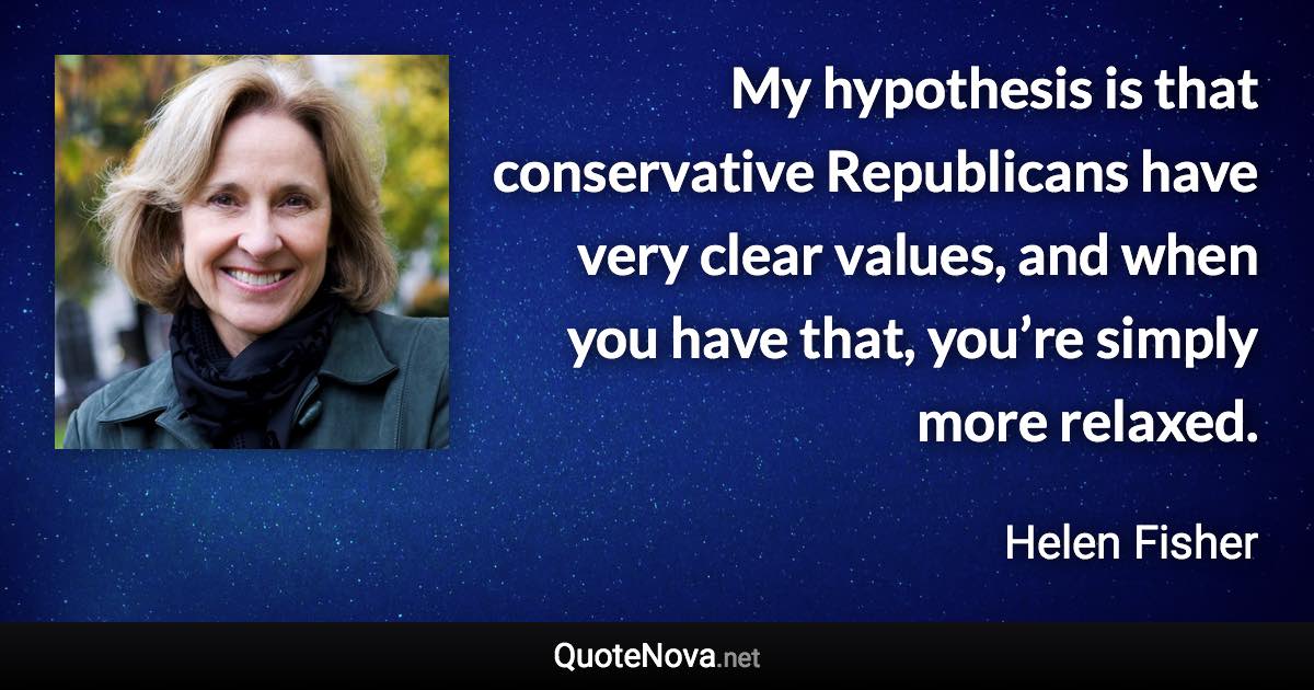 My hypothesis is that conservative Republicans have very clear values, and when you have that, you’re simply more relaxed. - Helen Fisher quote