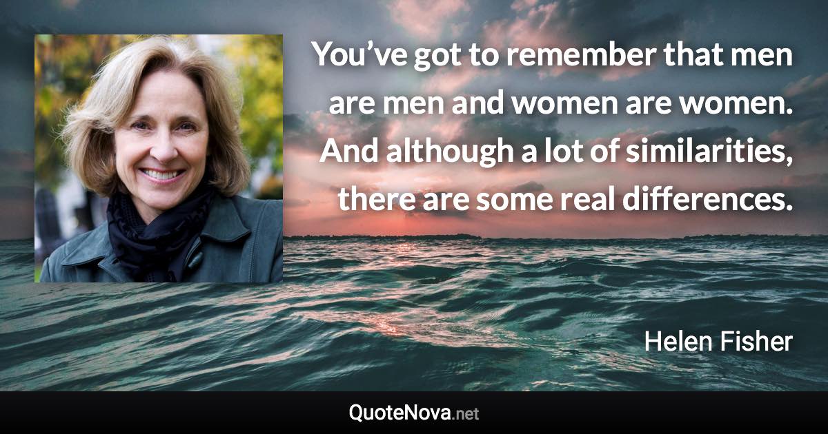 You’ve got to remember that men are men and women are women. And although a lot of similarities, there are some real differences. - Helen Fisher quote