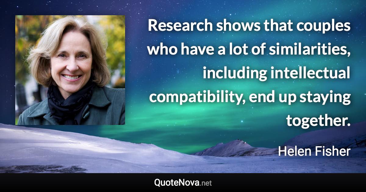 Research shows that couples who have a lot of similarities, including intellectual compatibility, end up staying together. - Helen Fisher quote