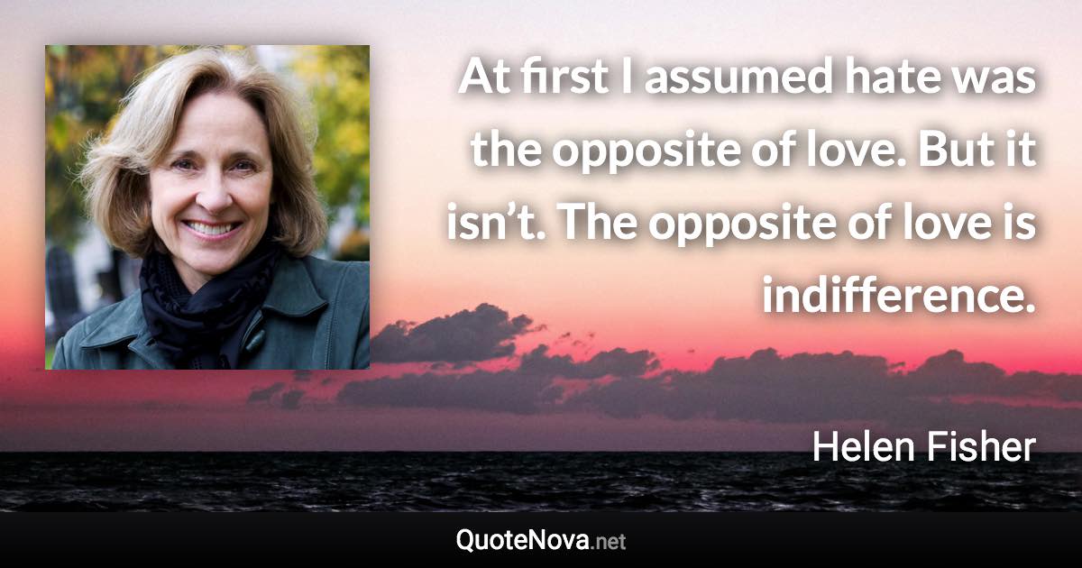 At first I assumed hate was the opposite of love. But it isn’t. The opposite of love is indifference. - Helen Fisher quote