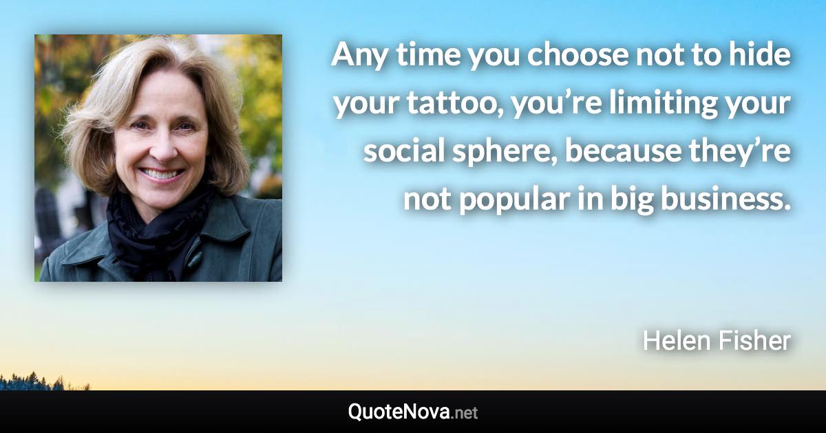 Any time you choose not to hide your tattoo, you’re limiting your social sphere, because they’re not popular in big business. - Helen Fisher quote