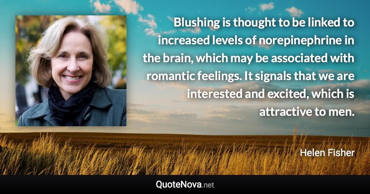 Blushing is thought to be linked to increased levels of norepinephrine in the brain, which may be associated with romantic feelings. It signals that we are interested and excited, which is attractive to men. - Helen Fisher quote