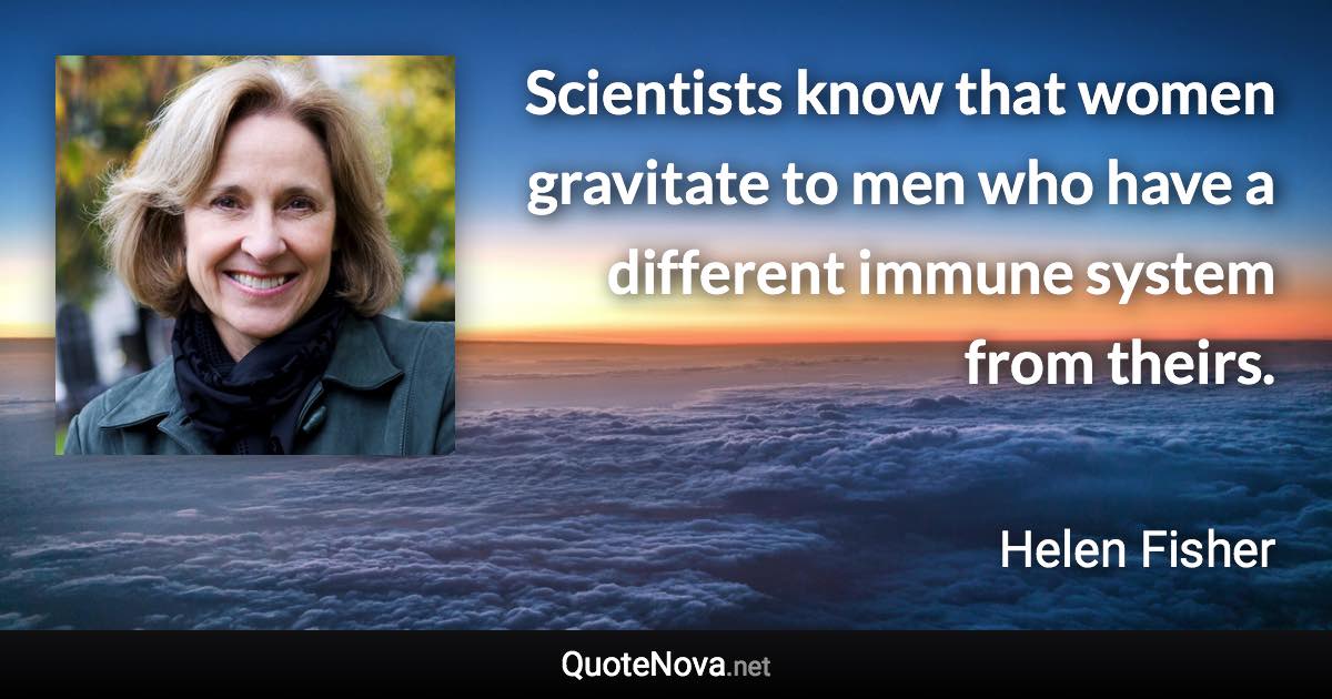 Scientists know that women gravitate to men who have a different immune system from theirs. - Helen Fisher quote