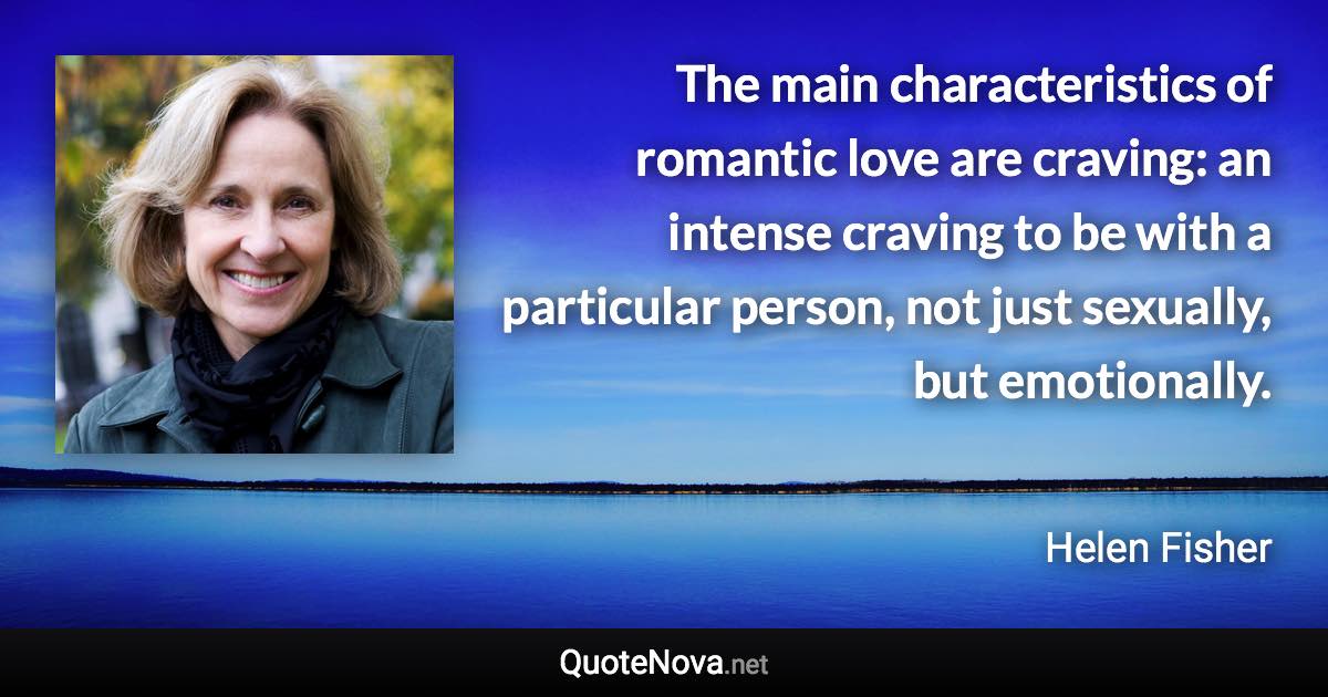 The main characteristics of romantic love are craving: an intense craving to be with a particular person, not just sexually, but emotionally. - Helen Fisher quote