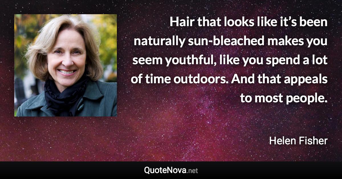 Hair that looks like it’s been naturally sun-bleached makes you seem youthful, like you spend a lot of time outdoors. And that appeals to most people. - Helen Fisher quote