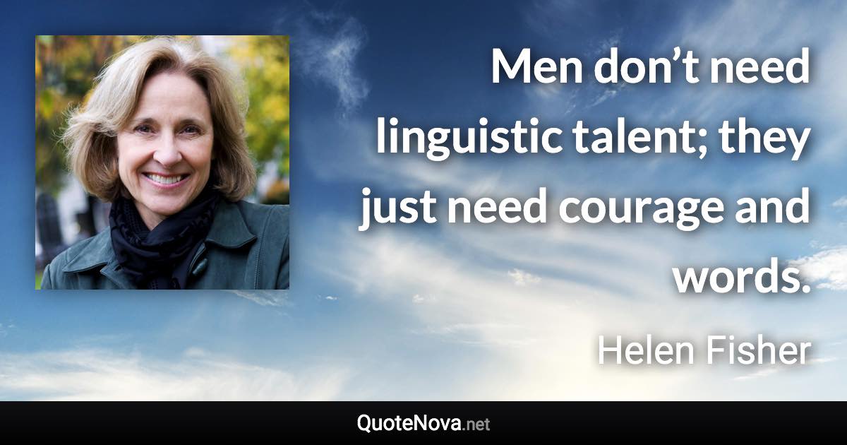 Men don’t need linguistic talent; they just need courage and words. - Helen Fisher quote