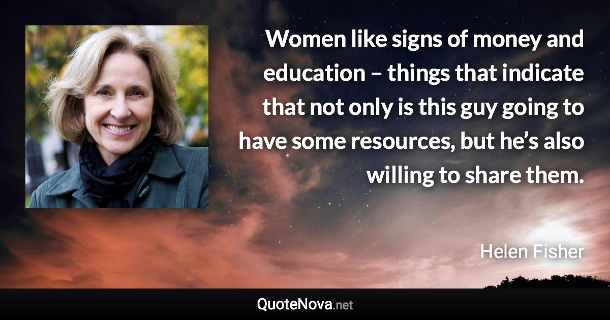 Women like signs of money and education – things that indicate that not only is this guy going to have some resources, but he’s also willing to share them. - Helen Fisher quote