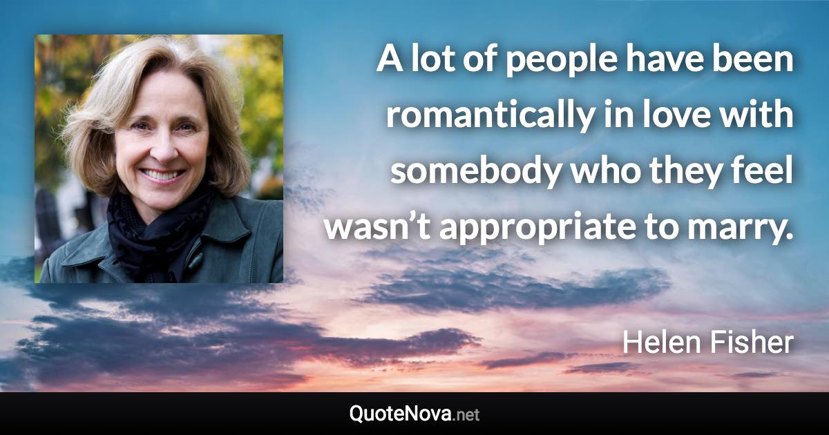 A lot of people have been romantically in love with somebody who they feel wasn’t appropriate to marry. - Helen Fisher quote