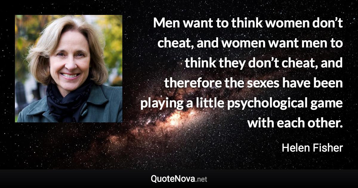 Men want to think women don’t cheat, and women want men to think they don’t cheat, and therefore the sexes have been playing a little psychological game with each other. - Helen Fisher quote