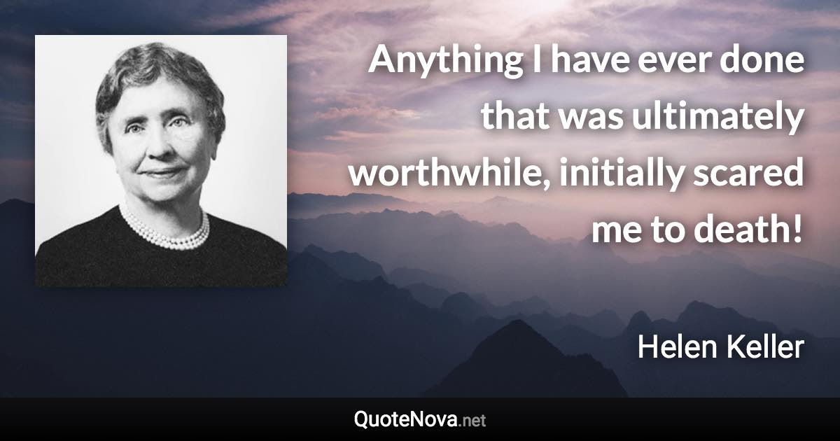 Anything I have ever done that was ultimately worthwhile, initially scared me to death! - Helen Keller quote