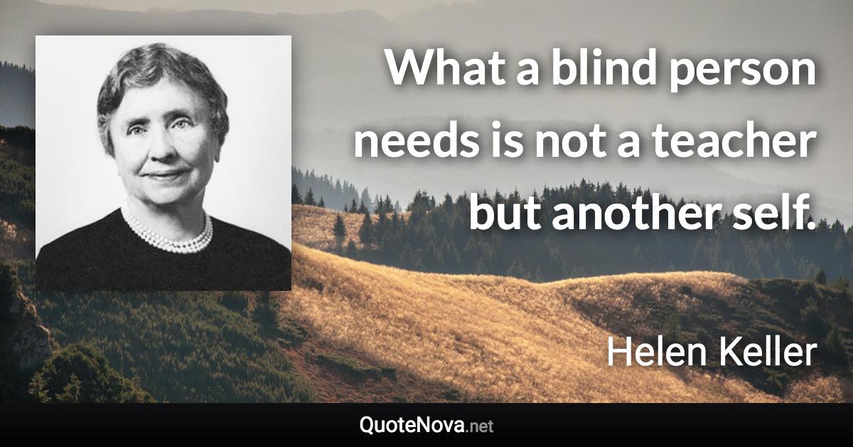 What a blind person needs is not a teacher but another self. - Helen Keller quote