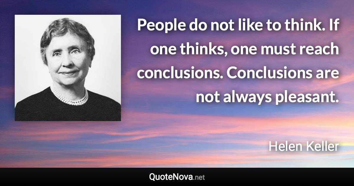 People do not like to think. If one thinks, one must reach conclusions. Conclusions are not always pleasant. - Helen Keller quote