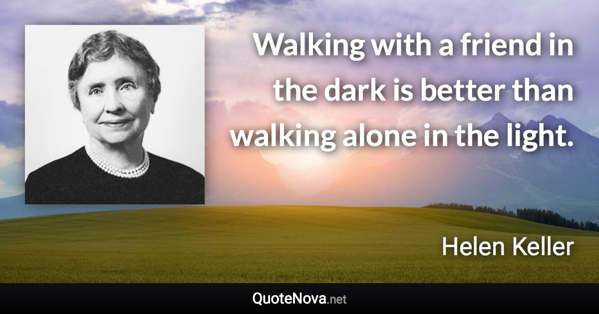 Walking with a friend in the dark is better than walking alone in the light. - Helen Keller quote