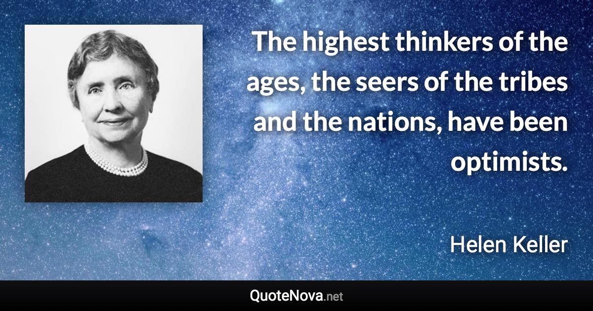 The highest thinkers of the ages, the seers of the tribes and the nations, have been optimists. - Helen Keller quote