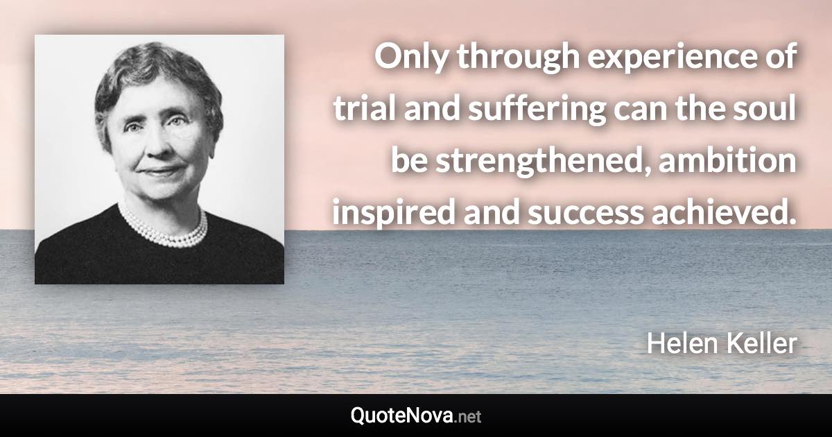 Only through experience of trial and suffering can the soul be strengthened, ambition inspired and success achieved. - Helen Keller quote