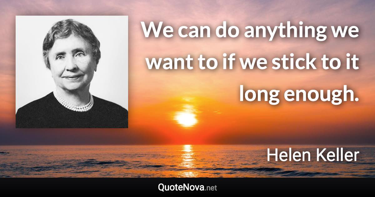 We can do anything we want to if we stick to it long enough. - Helen Keller quote
