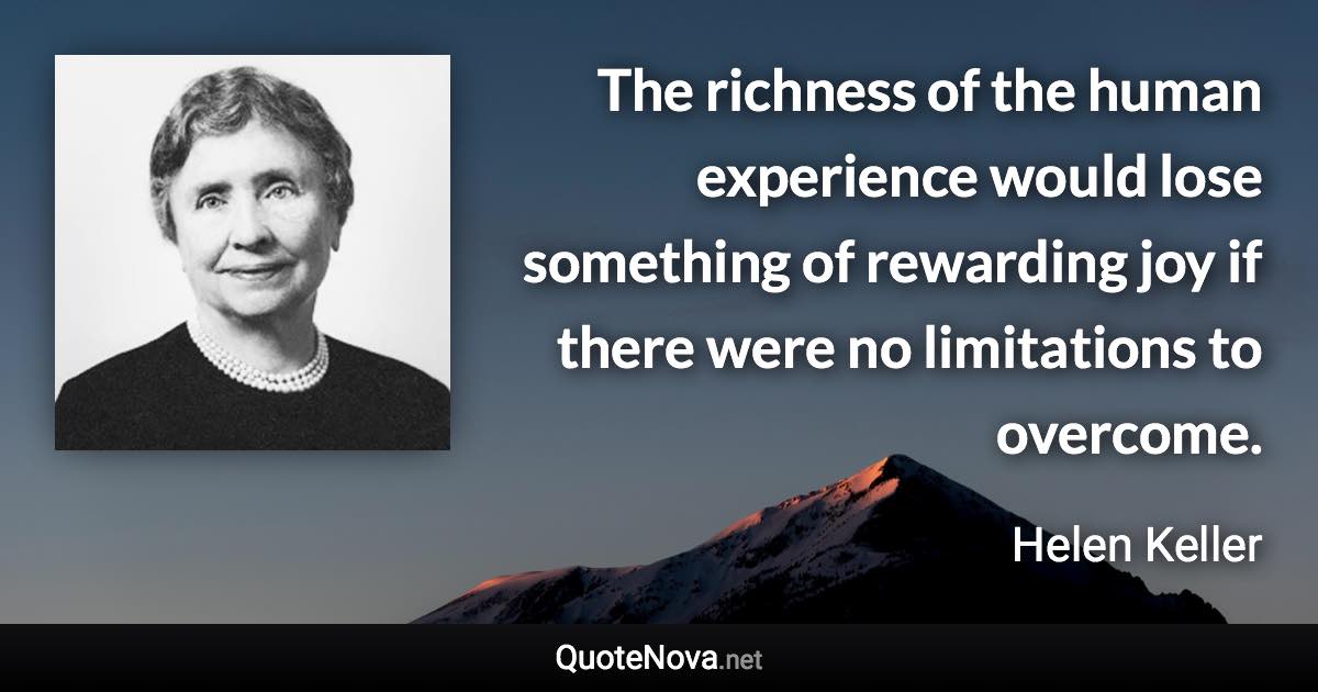 The richness of the human experience would lose something of rewarding joy if there were no limitations to overcome. - Helen Keller quote