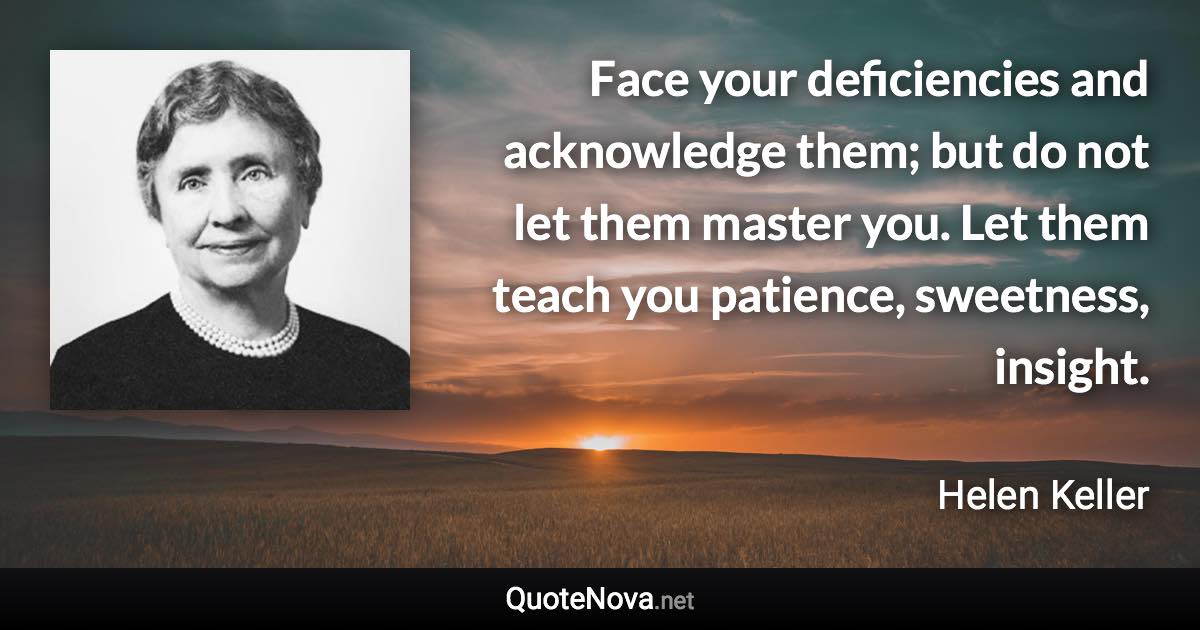 Face your deficiencies and acknowledge them; but do not let them master you. Let them teach you patience, sweetness, insight. - Helen Keller quote