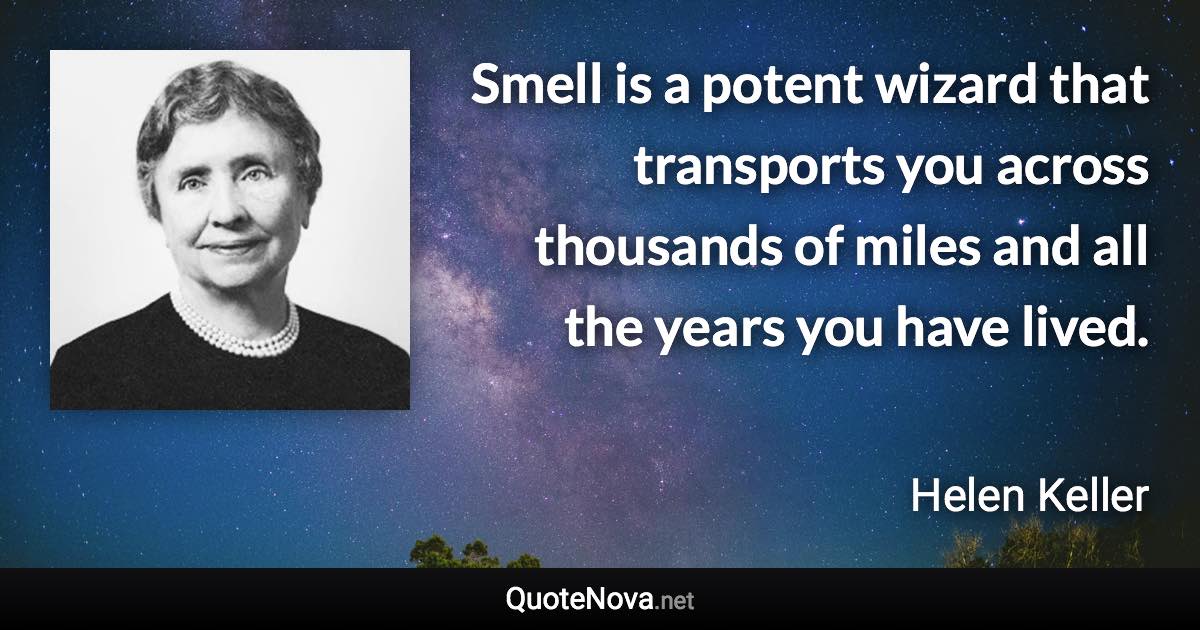 Smell is a potent wizard that transports you across thousands of miles and all the years you have lived. - Helen Keller quote