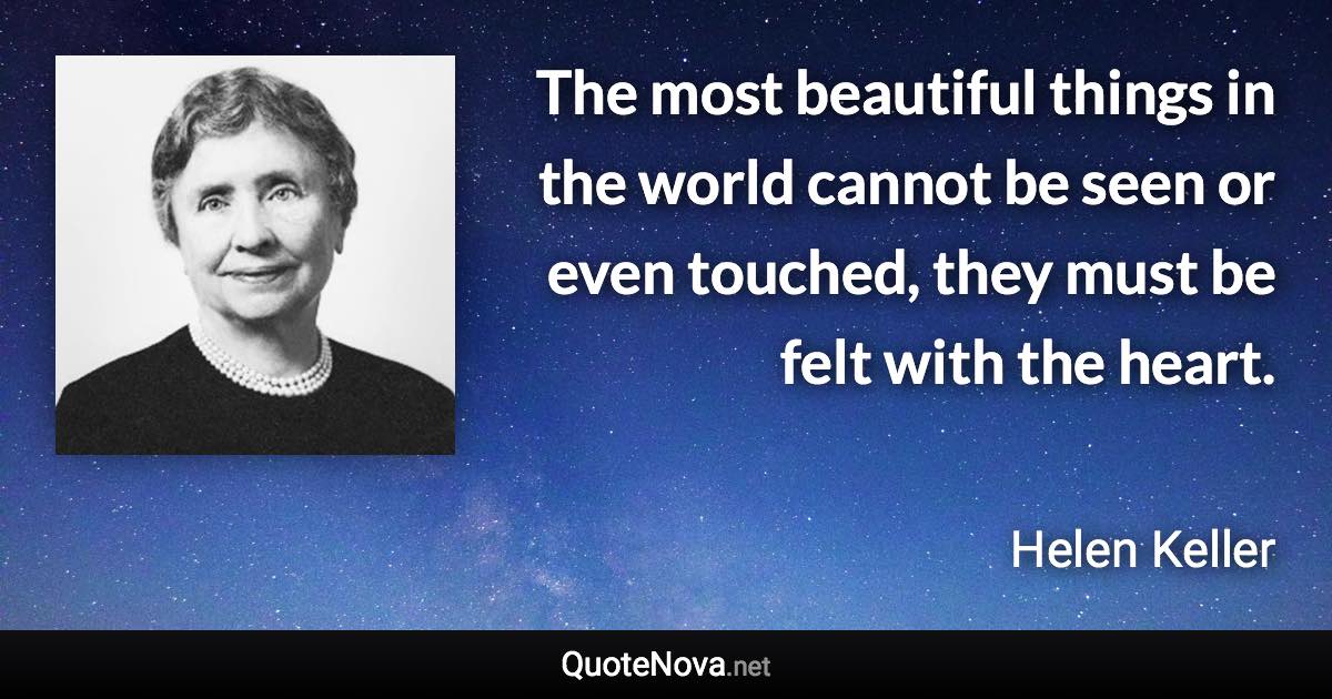 The most beautiful things in the world cannot be seen or even touched, they must be felt with the heart. - Helen Keller quote