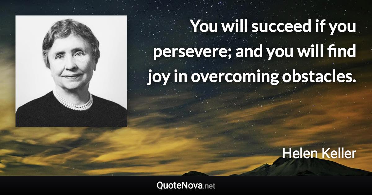 You will succeed if you persevere; and you will find joy in overcoming obstacles. - Helen Keller quote