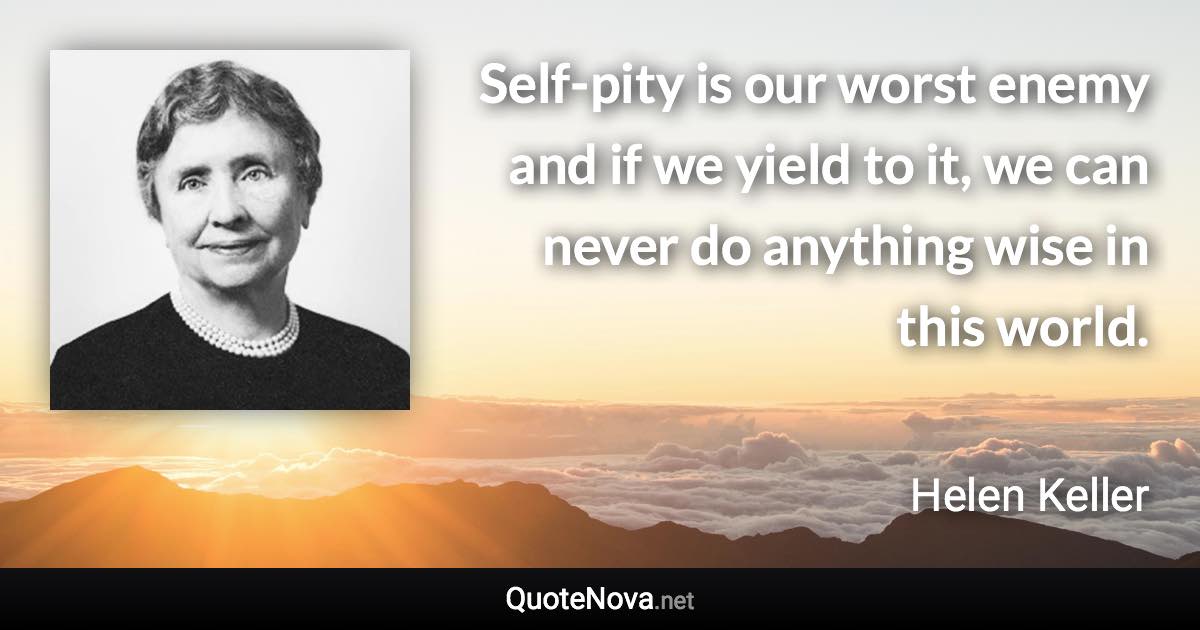 Self-pity is our worst enemy and if we yield to it, we can never do anything wise in this world. - Helen Keller quote