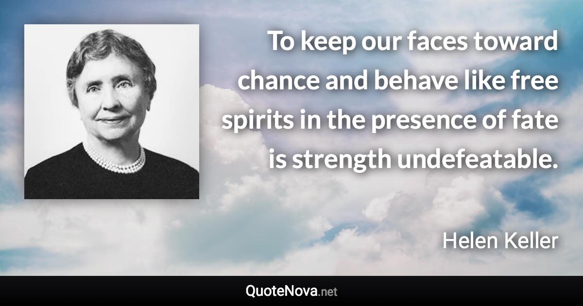 To keep our faces toward chance and behave like free spirits in the presence of fate is strength undefeatable. - Helen Keller quote