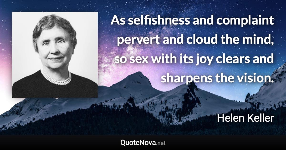 As selfishness and complaint pervert and cloud the mind, so sex with its joy clears and sharpens the vision. - Helen Keller quote