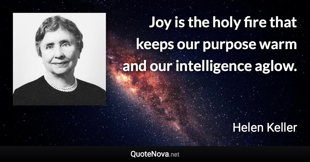 Joy is the holy fire that keeps our purpose warm and our intelligence aglow. - Helen Keller quote