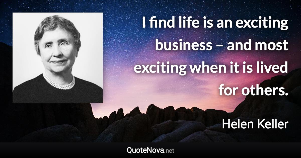 I find life is an exciting business – and most exciting when it is lived for others. - Helen Keller quote