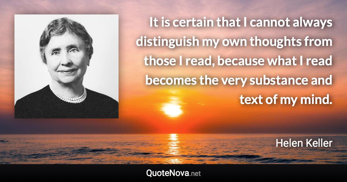 It is certain that I cannot always distinguish my own thoughts from those I read, because what I read becomes the very substance and text of my mind. - Helen Keller quote