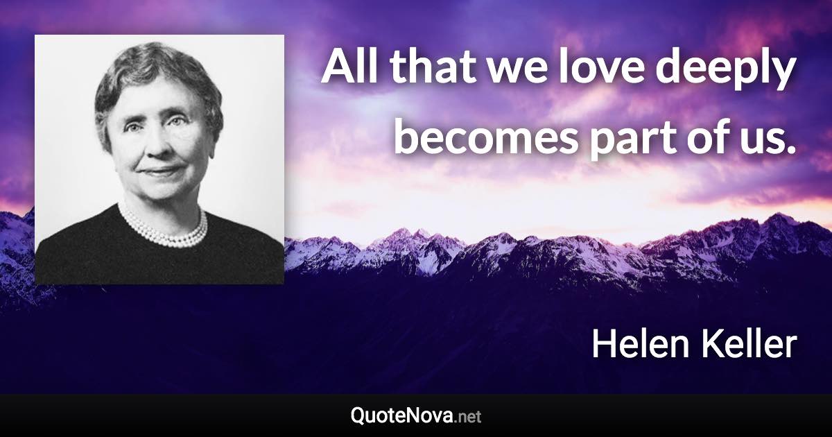 All that we love deeply becomes part of us. - Helen Keller quote