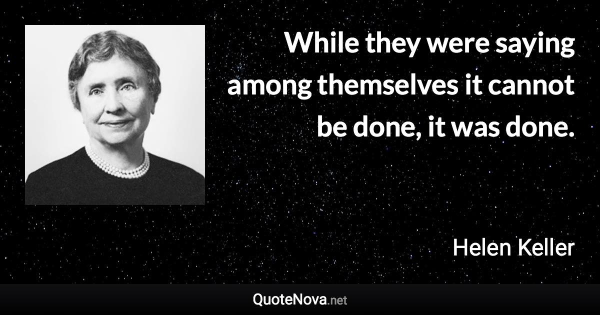 While they were saying among themselves it cannot be done, it was done. - Helen Keller quote