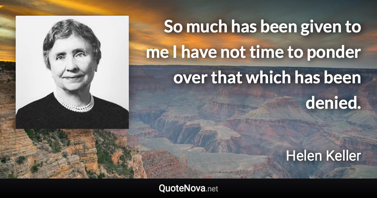 So much has been given to me I have not time to ponder over that which has been denied. - Helen Keller quote