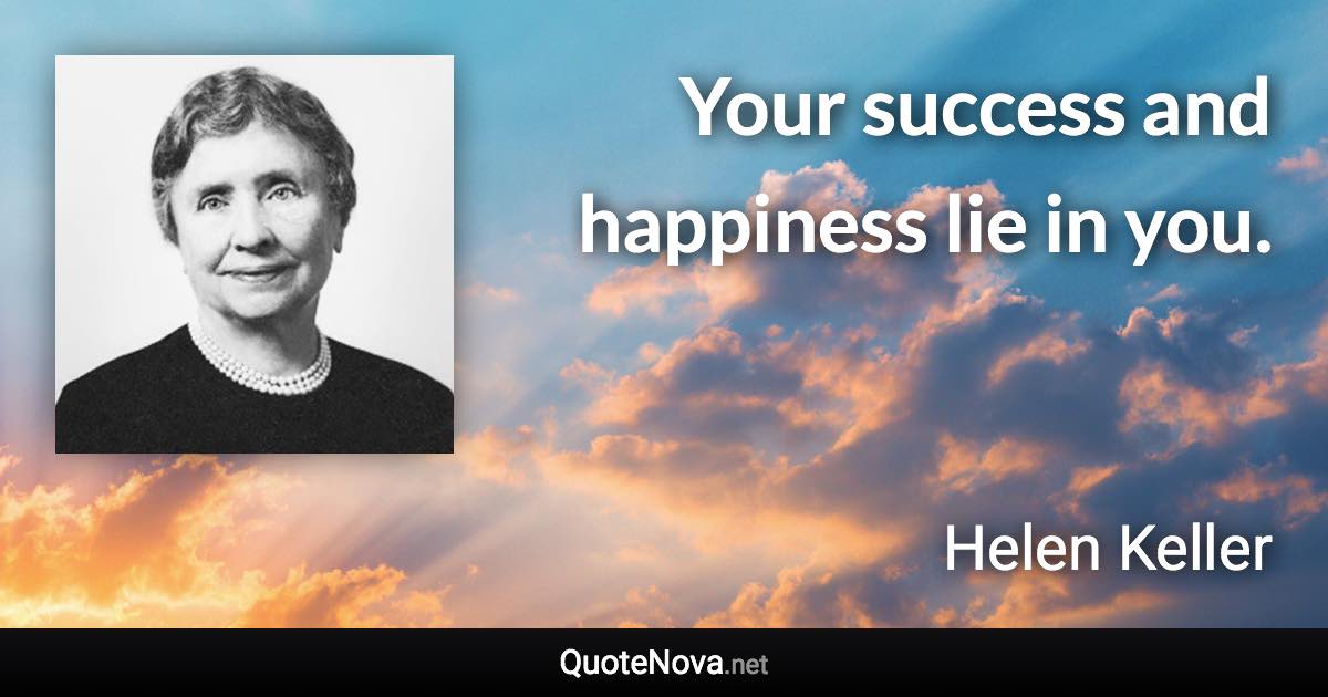 Your success and happiness lie in you. - Helen Keller quote