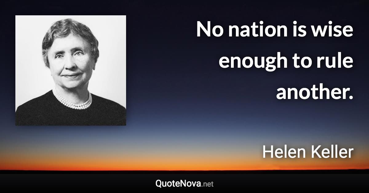 No nation is wise enough to rule another. - Helen Keller quote