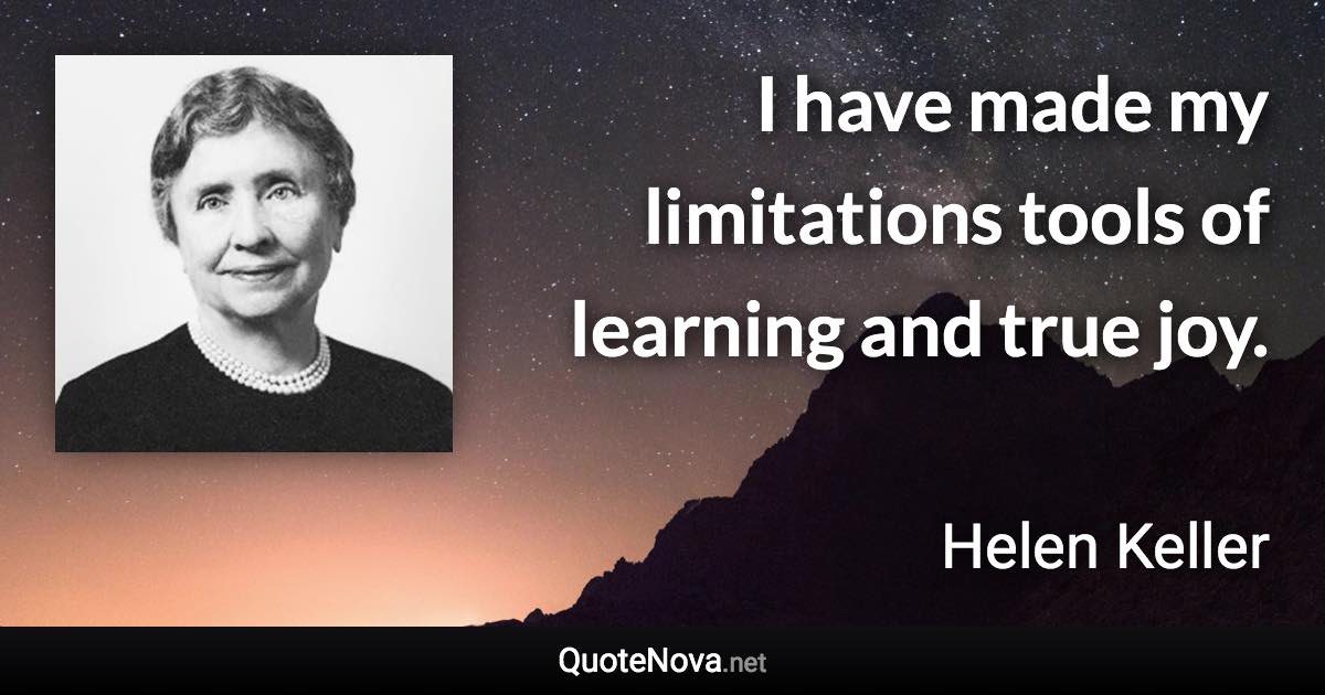 I have made my limitations tools of learning and true joy. - Helen Keller quote