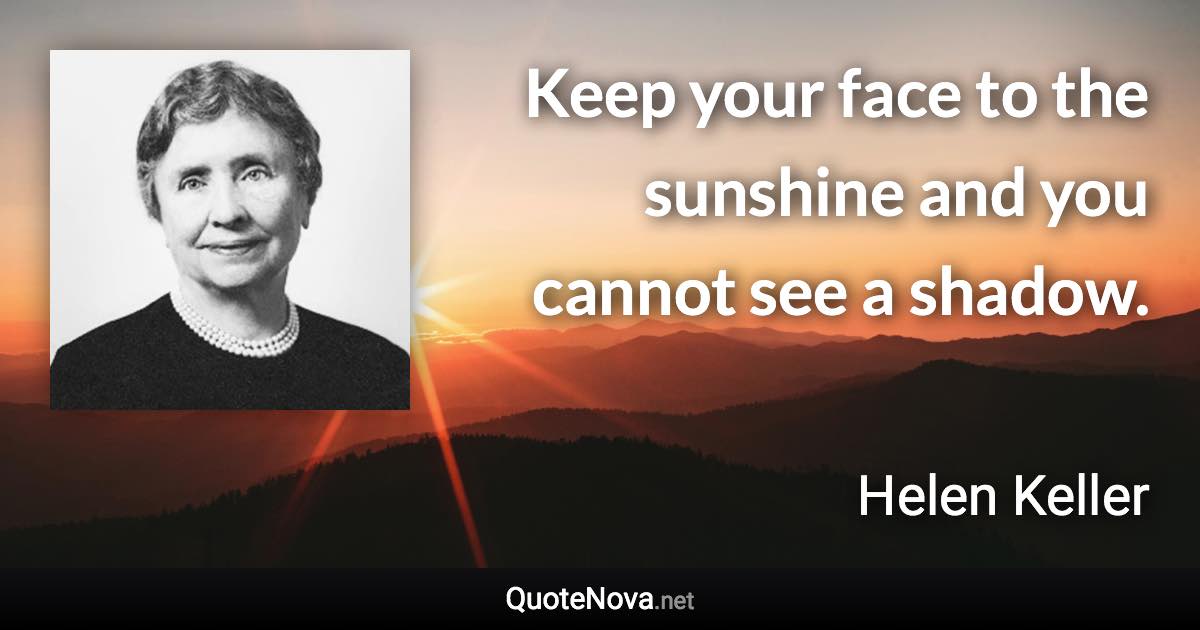 Keep your face to the sunshine and you cannot see a shadow. - Helen Keller quote