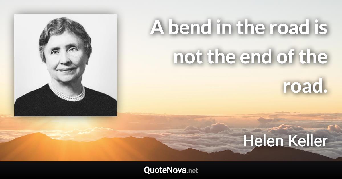 A bend in the road is not the end of the road. - Helen Keller quote