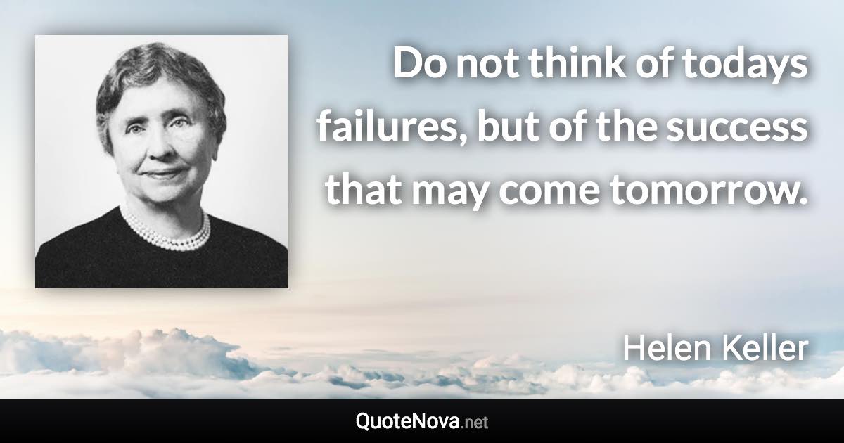 Do not think of todays failures, but of the success that may come tomorrow. - Helen Keller quote